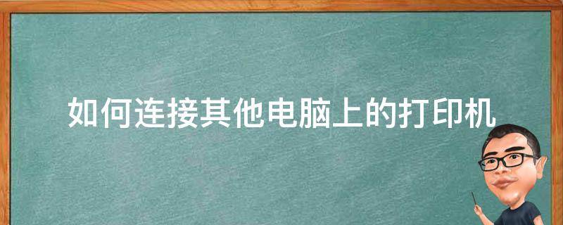 如何连接其他电脑上的打印机 电脑怎样连接其他打印机