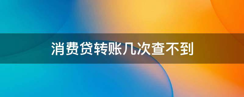 消费贷转账几次查不到 消费贷转到别的银行卡能查到吗