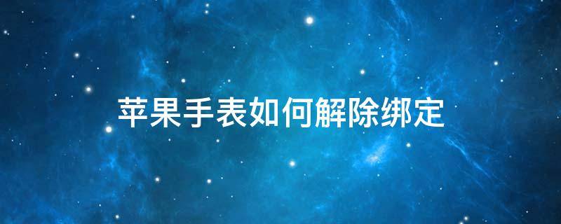 苹果手表如何解除绑定 苹果手表如何解除绑定id账号