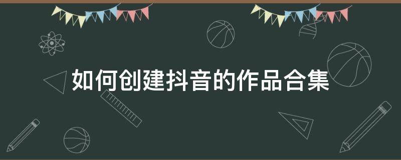 如何创建抖音的作品合集(抖音作品怎么建立合集)