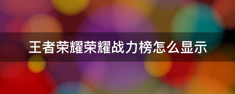 王者荣耀荣耀战力榜怎么显示（怎么显示王者荣耀战力排名）