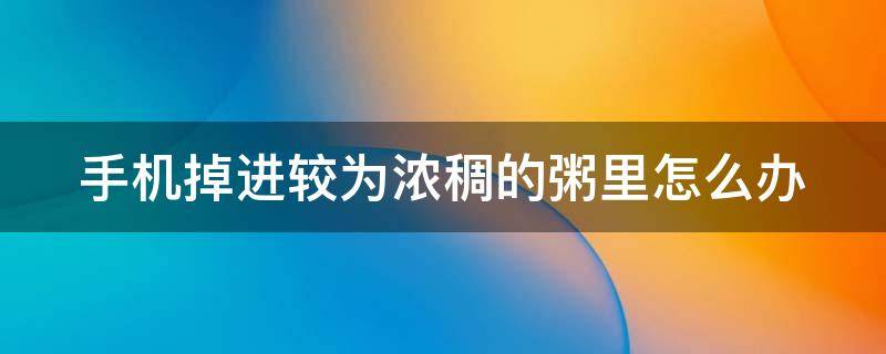 手机掉进较为浓稠的粥里怎么办 手机掉进米粥里