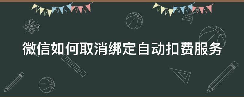 微信如何取消绑定自动扣费服务（微信怎么取消绑定自动扣费）