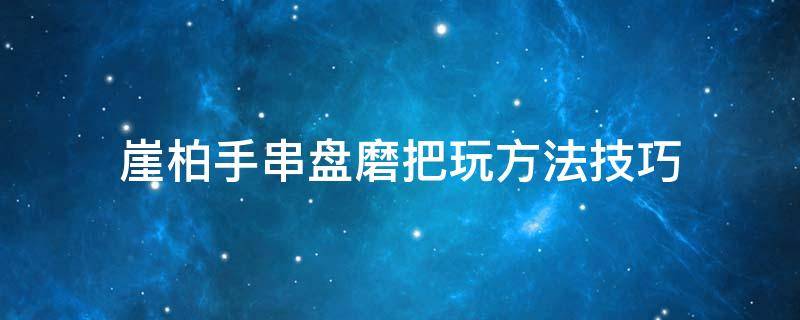 崖柏手串盘磨把玩方法技巧 崖柏手串的正确盘玩方法