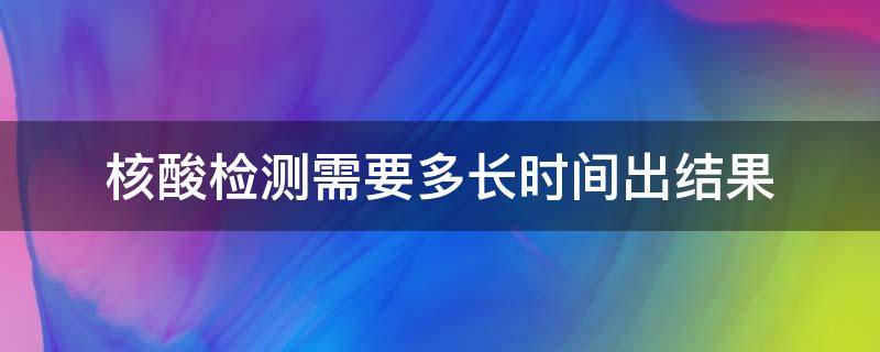 核酸检测需要多长时间出结果（上海核酸检测需要多长时间出结果）