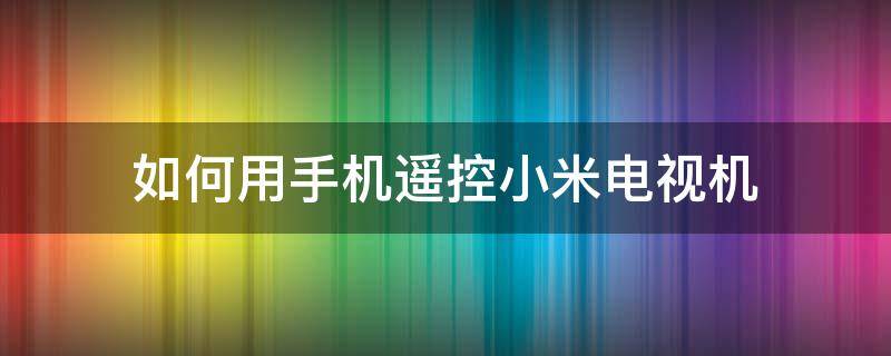 如何用手机遥控小米电视机 小米手机怎么用手机遥控电视