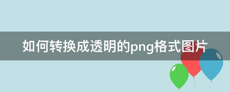 如何转换成透明的png格式图片 图片转为透明png格式