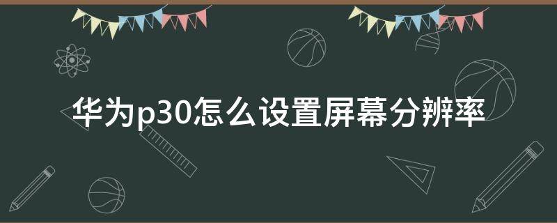 华为p30怎么设置屏幕分辨率（p30屏幕分辨率设置多少合适）