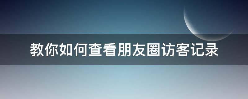 教你如何查看朋友圈访客记录 怎么看朋友圈访客记录