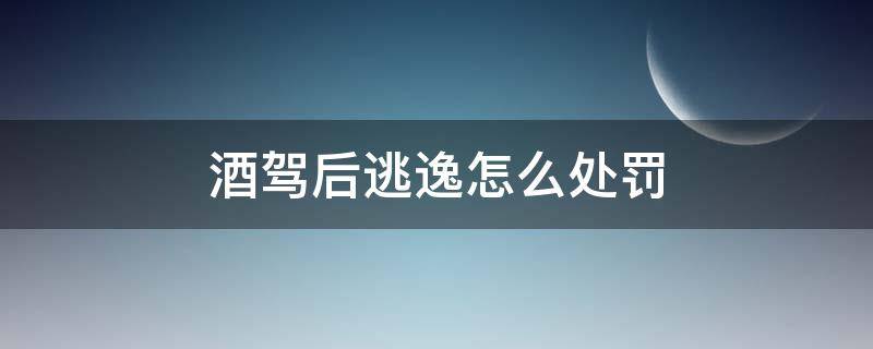 酒驾后逃逸怎么处罚（酒驾后肇事逃逸怎么处罚）