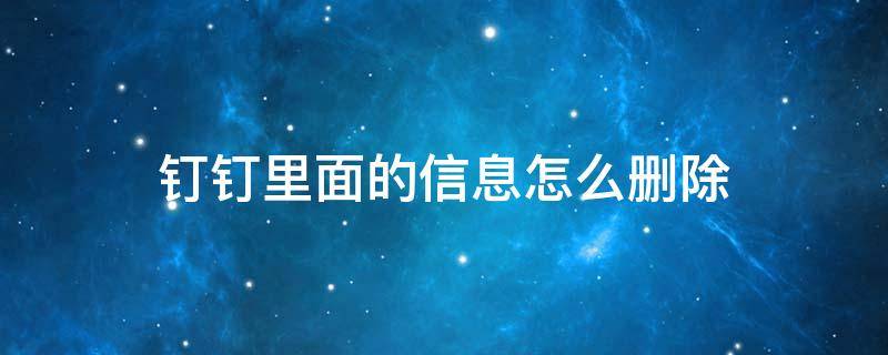 钉钉里面的信息怎么删除（钉钉上面的信息怎么删除）