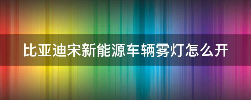 比亚迪宋新能源车辆雾灯怎么开（比亚迪宋的雾灯怎么开）