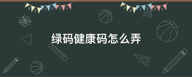 绿码健康码怎么弄 湖南绿码健康码怎么弄