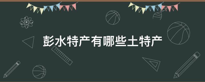 彭水特产有哪些土特产 彭水有什么土特产