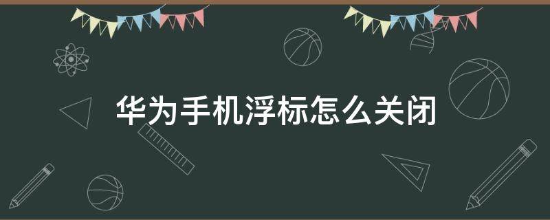 华为手机浮标怎么关闭（华为手机怎样关闭浮标）