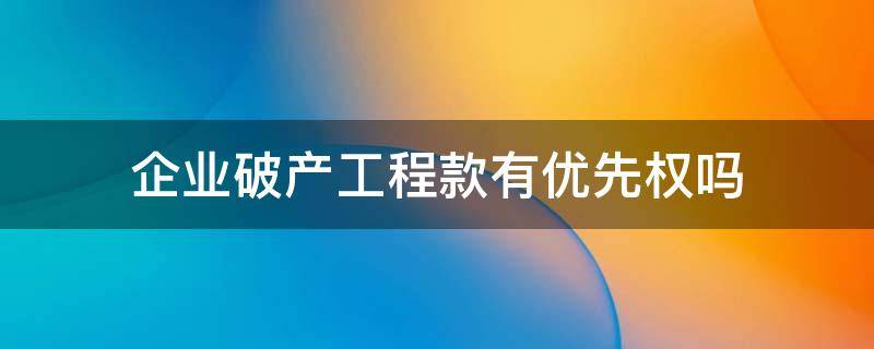 企业破产工程款有优先权吗 工程款优先权在破产时有优先权吗