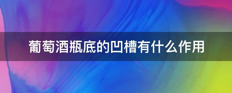 葡萄酒瓶底的凹槽有什么作用（葡萄酒瓶底凹槽越深越好是真的吗?）