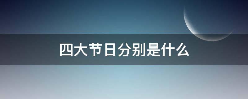 四大节日分别是什么 四大节日分别是什么时?