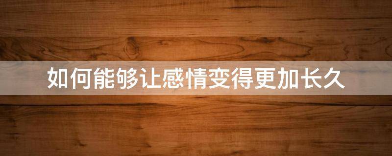 如何能够让感情变得更加长久 怎样让一段感情变得持久