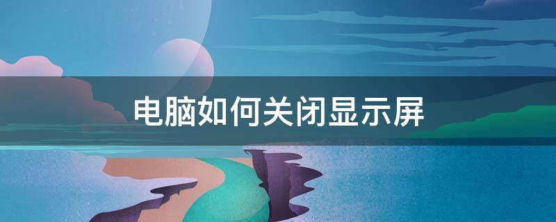 电脑如何关闭显示屏 电脑如何关闭显示屏不休眠