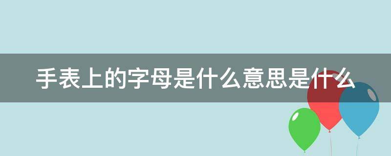 手表上的字母是什么意思是什么（手表上的英文字母）