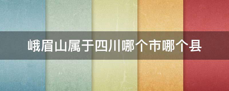 峨眉山属于四川哪个市哪个县 峨眉山哪个省哪个市哪个县