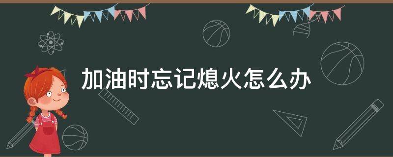 加油时忘记熄火怎么办 加油忘记熄火了怎么办