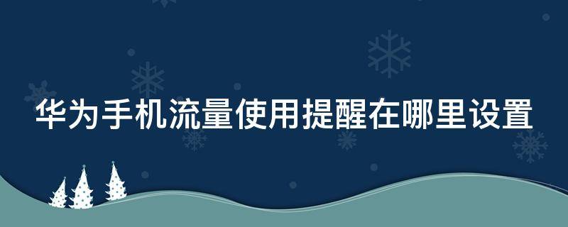 华为手机流量使用提醒在哪里设置（华为手机流量提醒在哪个功能里面）