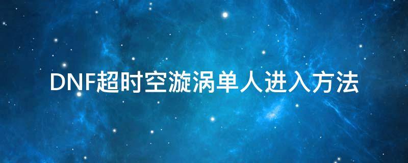 DNF超时空漩涡单人进入方法 地下城勇士超时空漩涡单人模式攻略