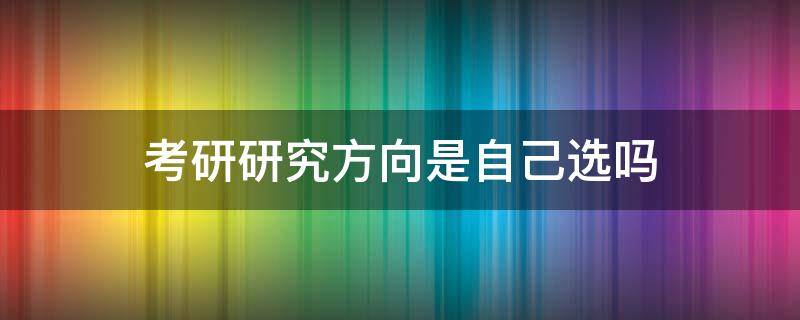 考研研究方向是自己选吗 考研方向是自己选的吗