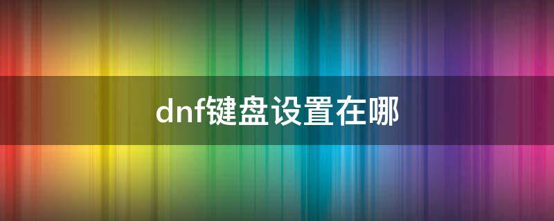 dnf键盘设置在哪 dnf键盘设置在哪里