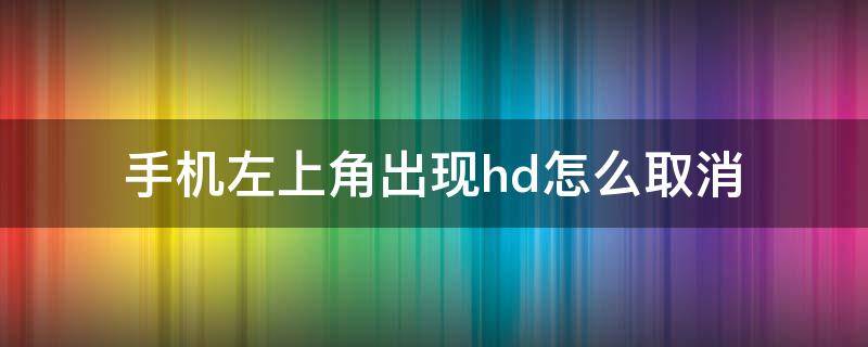 手机左上角出现hd怎么取消 手机左上角的hd怎么取消