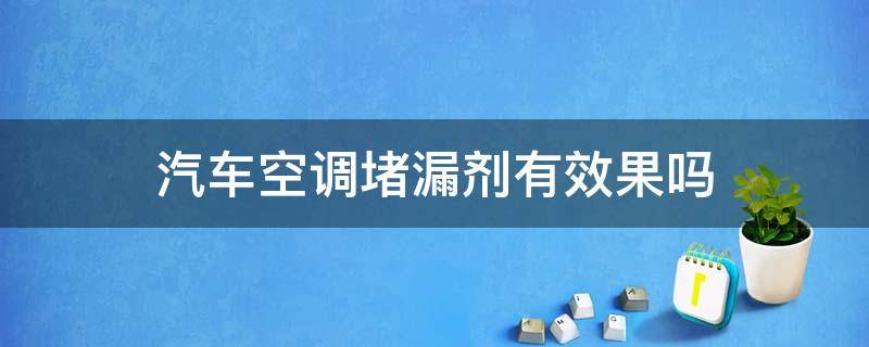 汽车空调堵漏剂有效果吗 车用空调堵漏剂的作用是什么