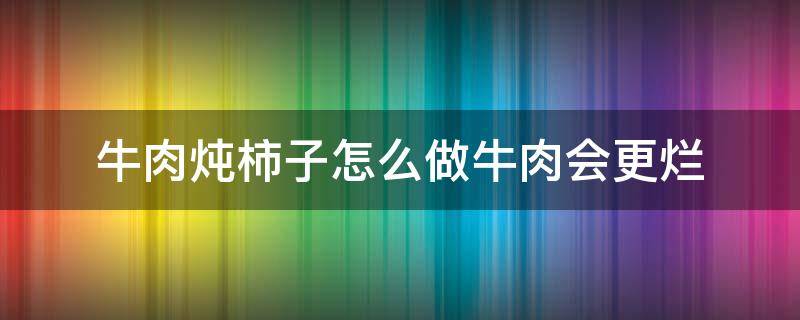 牛肉炖柿子怎么做牛肉会更烂 牛肉炖柿子怎么做好吃又烂