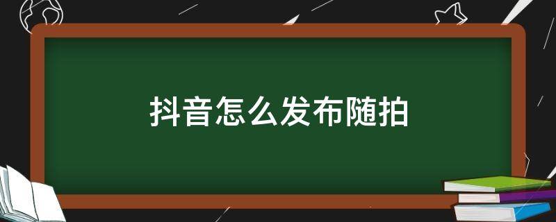 抖音怎么发布随拍（拍抖音视频怎么发布）