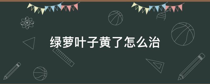 绿萝叶子黄了怎么治（绿萝叶子黄了该怎么办?）