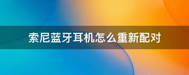 索尼蓝牙耳机怎么重新配对（索尼蓝牙耳机怎么重新配对苹果手机）