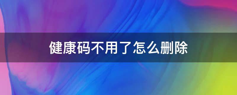 健康码不用了怎么删除 健康码不用了怎么删除掉