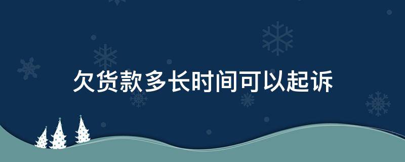 欠货款多长时间可以起诉（欠货款多长时间可以起诉对方）