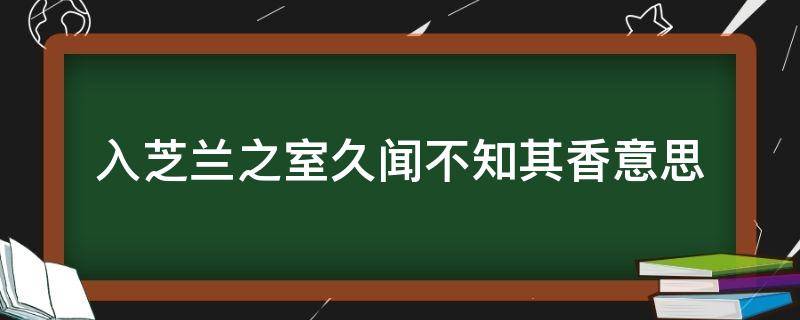 入芝兰之室久闻不知其香意思 入芝兰之室久闻而不知其香是什么意思
