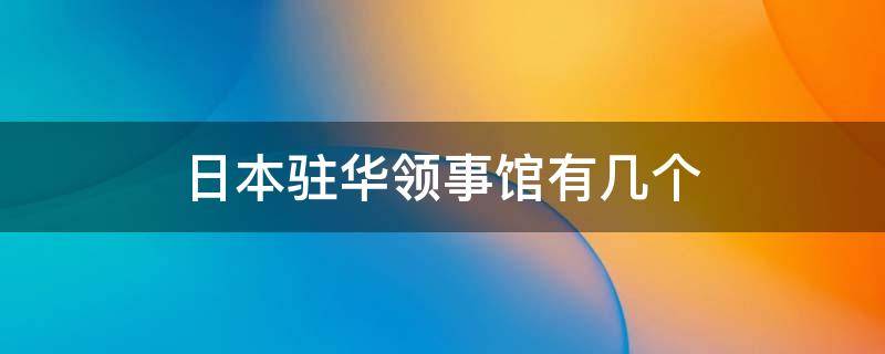 日本驻华领事馆有几个 日本驻中国领事馆有几个