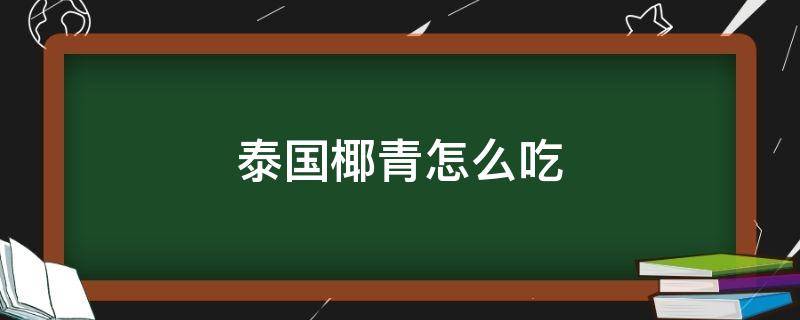 泰国椰青怎么吃（泰国椰青怎么吃椰肉）