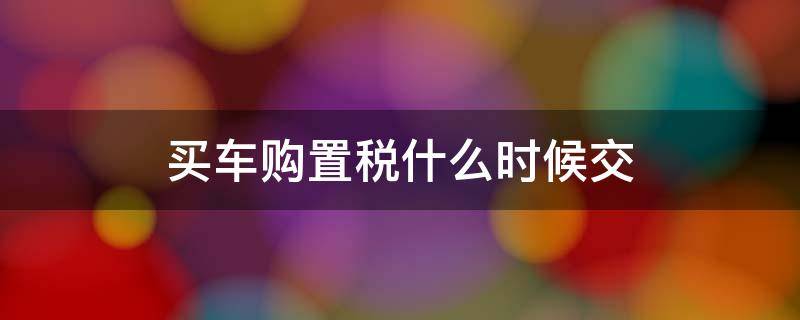 买车购置税什么时候交（分期买车购置税什么时候交）