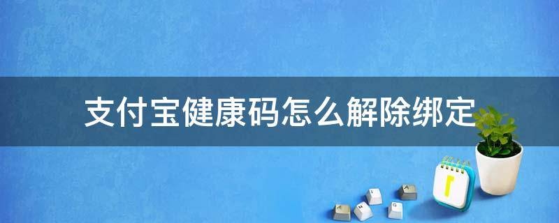 支付宝健康码怎么解除绑定（支付宝健康码怎么解除绑定手机号）