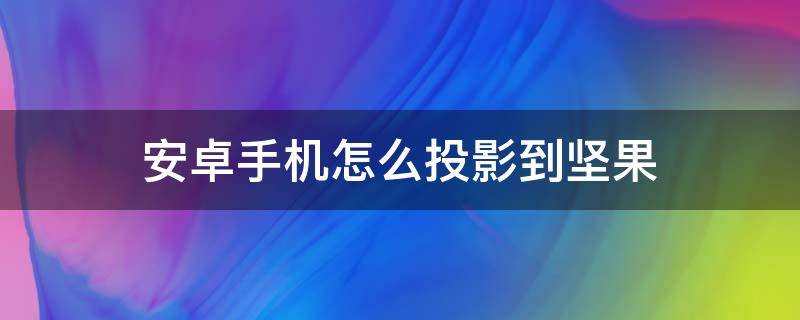 安卓手机怎么投影到坚果 坚果投影 坚果手机