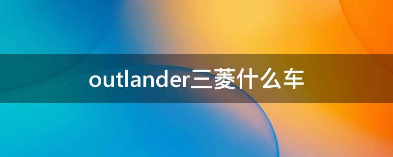 outlander三菱什么车（广汽三菱outlander是什么车型）