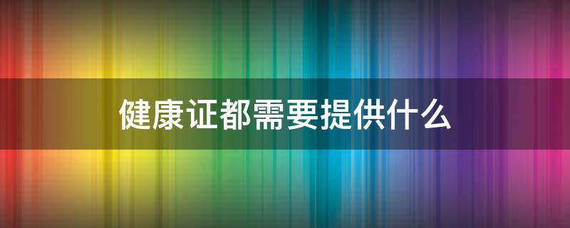 健康证都需要提供什么 健康证一般需要什么