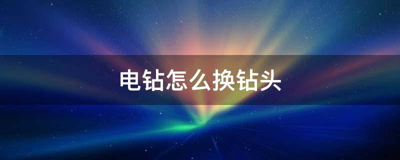 电钻怎么换钻头 电钻怎么换钻头夹头