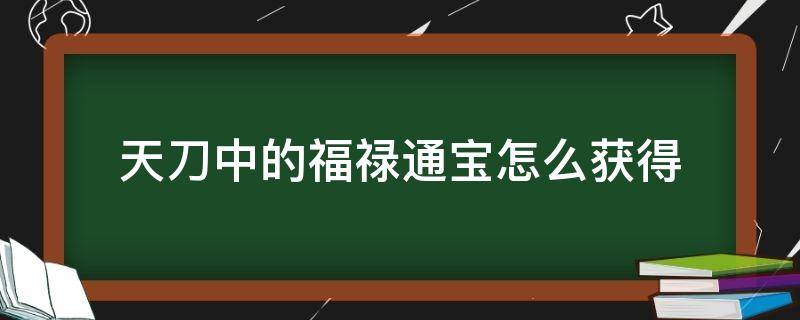 天刀中的福禄通宝怎么获得（天禄通宝金币）