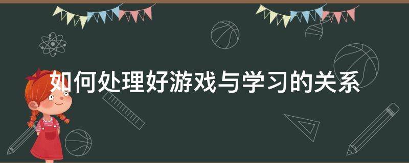 如何处理好游戏与学习的关系 如何处理好玩与学的关系